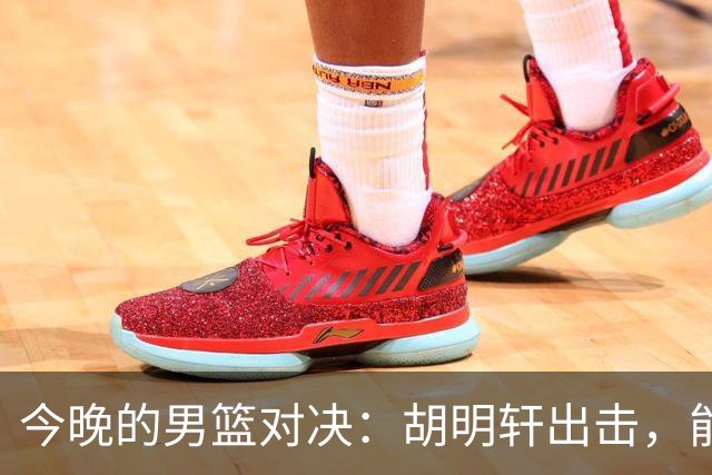 今晚的男篮对决：胡明轩出击，能否扛起旗帜重任？